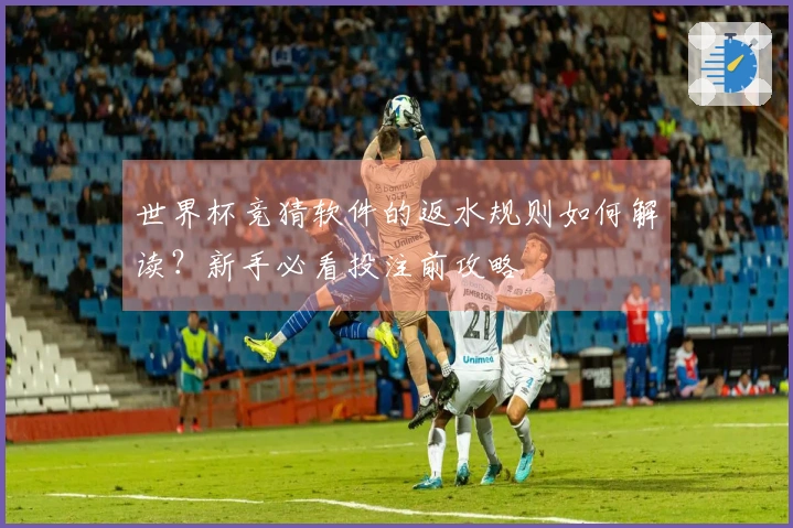 世界杯竞猜软件的返水规则如何解读？新手必看投注前攻略