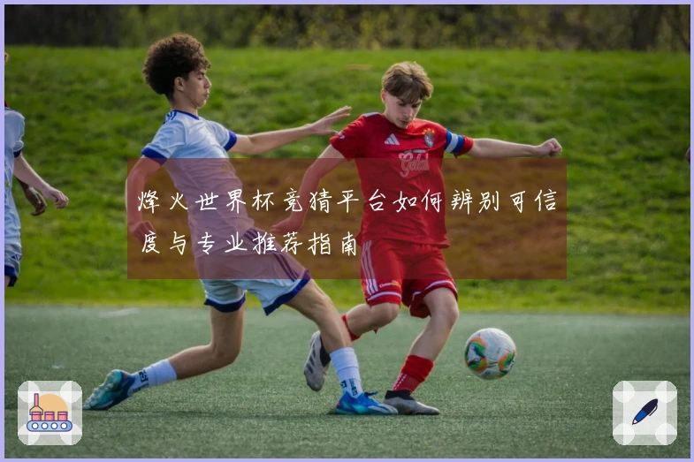 烽火世界杯竞猜平台如何辨别可信度与专业推荐指南