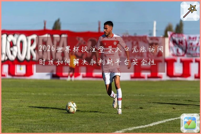2026世界杯投注登录入口无法访问时该如何解决和判断平台安全性